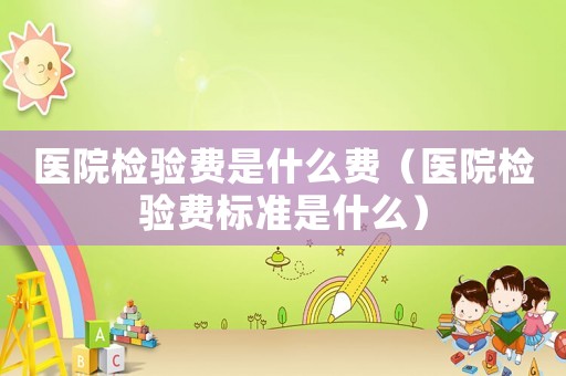 醫院檢驗費是什么費（醫院檢驗費標準是什么）
