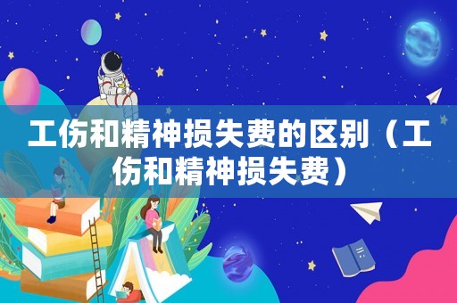 工傷和精神損失費的區別（工傷和精神損失費）