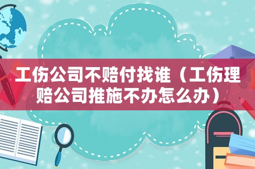 工傷公司不賠付找誰（工傷理賠公司推施不辦怎么辦）