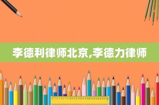 李德利律師北京,李德力律師