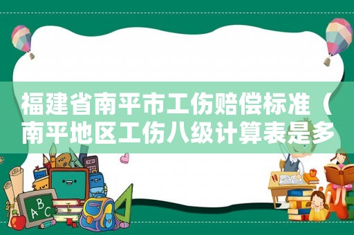 福建省南平市工傷賠償標準（南平地區工傷八級計算表是多少）