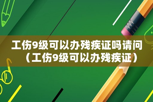 工傷9級可以辦殘疾證嗎請問（工傷9級可以辦殘疾證）