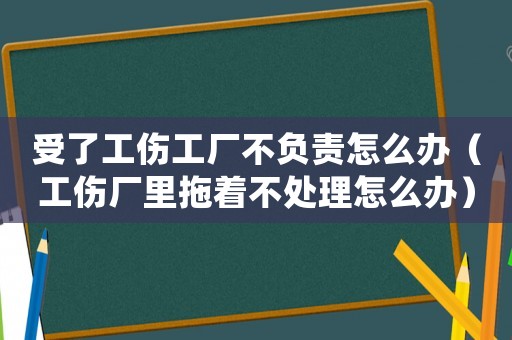 受了工傷工廠不負責怎么辦（工傷廠里拖著不處理怎么辦）
