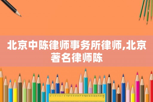 北京中陳律師事務所律師,北京著名律師陳