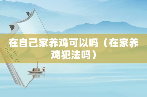 在自己家養雞可以嗎（在家養雞犯法嗎）