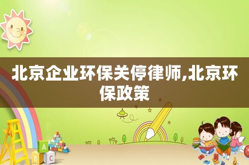 北京企業(yè)環(huán)保關(guān)停律師,北京環(huán)保政策