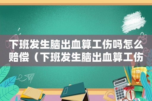 下班發生腦出血算工傷嗎怎么賠償（下班發生腦出血算工傷嗎）