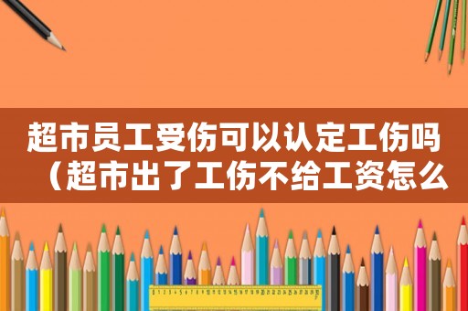 超市員工受傷可以認定工傷嗎（超市出了工傷不給工資怎么辦）