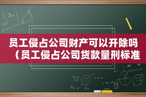 員工侵占公司財(cái)產(chǎn)可以開除嗎（員工侵占公司貨款量刑標(biāo)準(zhǔn)）