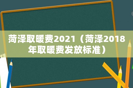 菏澤取暖費(fèi)2021（菏澤2018年取暖費(fèi)發(fā)放標(biāo)準(zhǔn)）