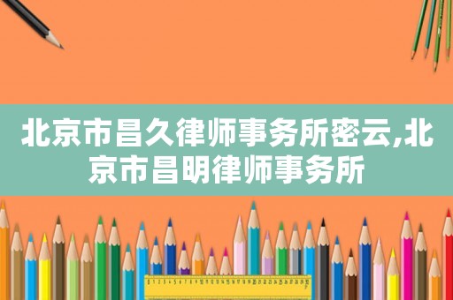北京市昌久律師事務所密云,北京市昌明律師事務所