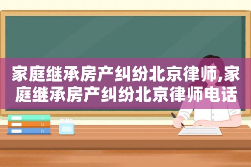 家庭繼承房產(chǎn)糾紛北京律師,家庭繼承房產(chǎn)糾紛北京律師電話
