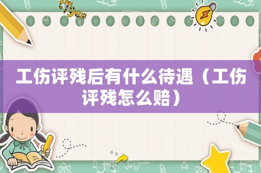 工傷評殘后有什么待遇（工傷評殘怎么賠）