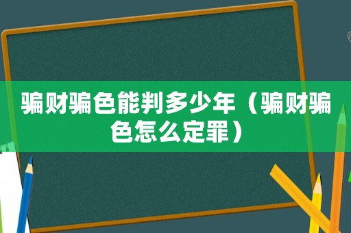 騙財(cái)騙色能判多少年（騙財(cái)騙色怎么定罪）