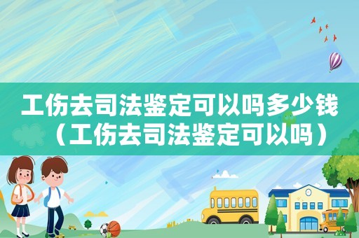 工傷去司法鑒定可以嗎多少錢（工傷去司法鑒定可以嗎）