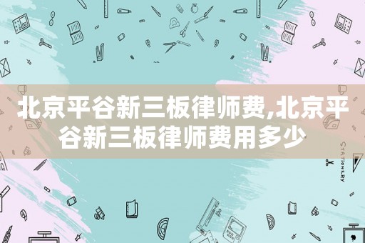 北京平谷新三板律師費(fèi),北京平谷新三板律師費(fèi)用多少