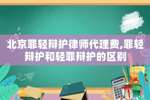 北京罪輕辯護(hù)律師代理費(fèi),罪輕辯護(hù)和輕罪辯護(hù)的區(qū)別