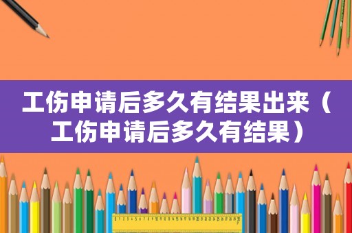 工傷申請后多久有結果出來（工傷申請后多久有結果）