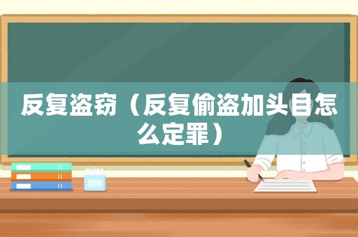 反復盜竊（反復偷盜加頭目怎么定罪）