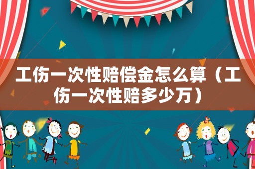 工傷一次性賠償金怎么算（工傷一次性賠多少萬）