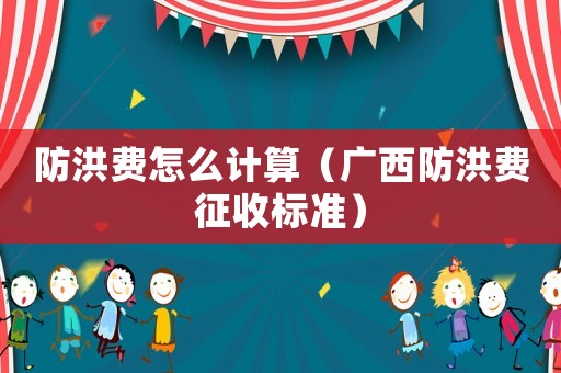 防洪費怎么計算（廣西防洪費征收標準）