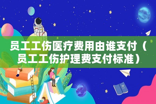 員工工傷醫療費用由誰支付（員工工傷護理費支付標準）