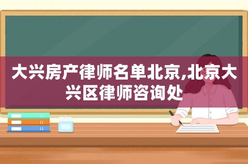 大興房產(chǎn)律師名單北京,北京大興區(qū)律師咨詢處