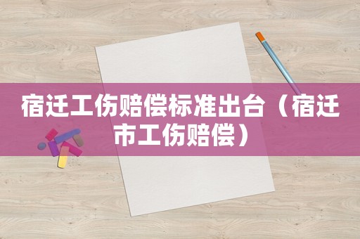 宿遷工傷賠償標準出臺（宿遷市工傷賠償）