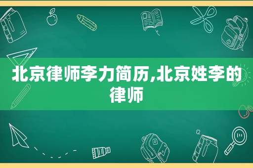 北京律師李力簡歷,北京姓李的律師