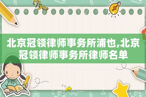 北京冠領(lǐng)律師事務(wù)所浦也,北京冠領(lǐng)律師事務(wù)所律師名單