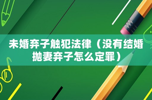 未婚棄子觸犯法律（沒有結婚拋妻棄子怎么定罪）