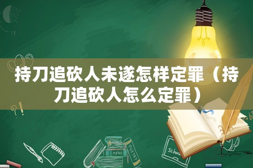 持刀追砍人未遂怎樣定罪（持刀追砍人怎么定罪）