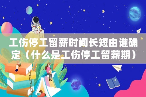 工傷停工留薪時間長短由誰確定（什么是工傷停工留薪期）