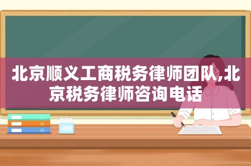 北京順義工商稅務律師團隊,北京稅務律師咨詢電話