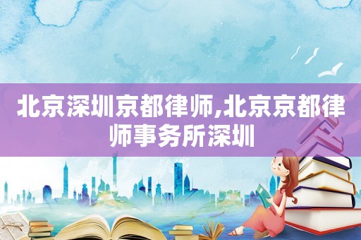 北京深圳京都律師,北京京都律師事務所深圳