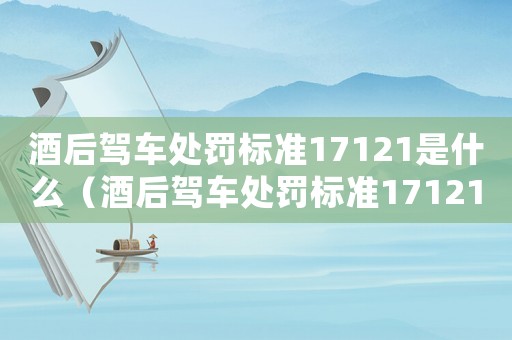 酒后駕車處罰標準17121是什么（酒后駕車處罰標準17121）
