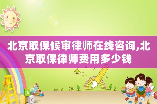 北京取保候審律師在線咨詢,北京取保律師費用多少錢