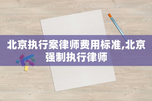 北京執(zhí)行案律師費用標(biāo)準(zhǔn),北京強制執(zhí)行律師