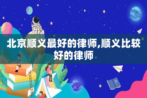 北京順義最好的律師,順義比較好的律師