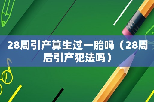 28周引產(chǎn)算生過(guò)一胎嗎（28周后引產(chǎn)犯法嗎）