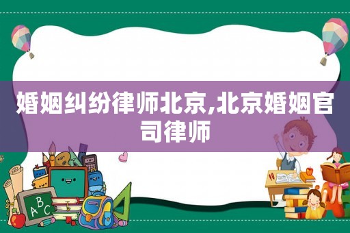 婚姻糾紛律師北京,北京婚姻官司律師