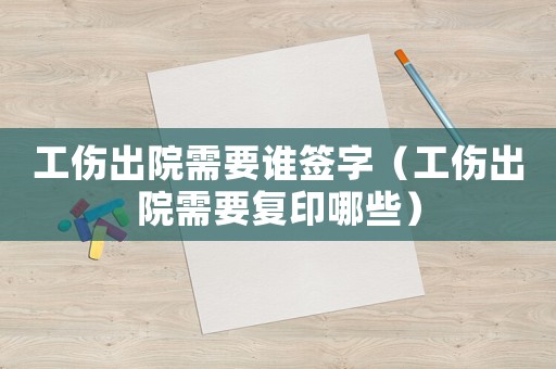 工傷出院需要誰簽字（工傷出院需要復印哪些）