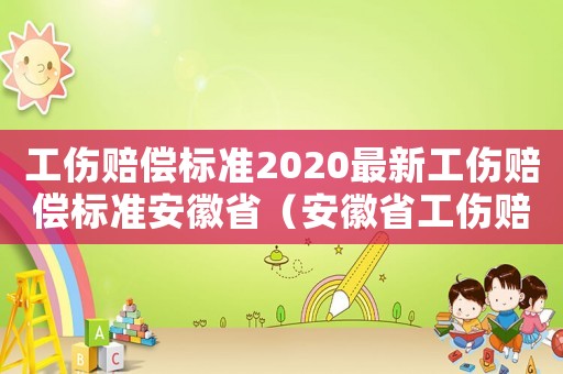 工傷賠償標準2020最新工傷賠償標準安徽省（安徽省工傷賠償是什么時候發）