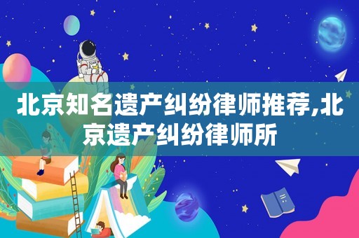 北京知名遺產糾紛律師推薦,北京遺產糾紛律師所