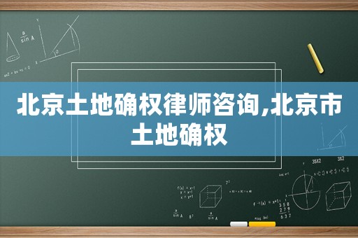 北京土地確權(quán)律師咨詢(xún),北京市土地確權(quán)