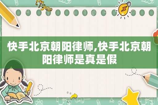 快手北京朝陽(yáng)律師,快手北京朝陽(yáng)律師是真是假