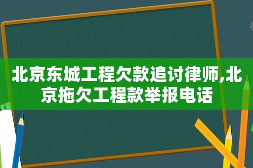 北京東城工程欠款追討律師,北京拖欠工程款舉報電話
