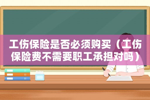 工傷保險是否必須購買（工傷保險費不需要職工承擔對嗎）