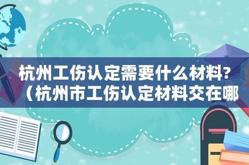 杭州工傷認定需要什么材料?（杭州市工傷認定材料交在哪里）