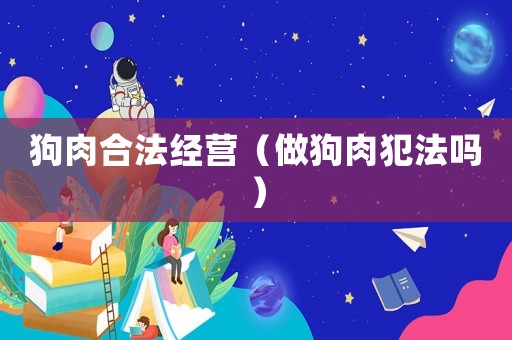 狗肉合法經營（做狗肉犯法嗎）